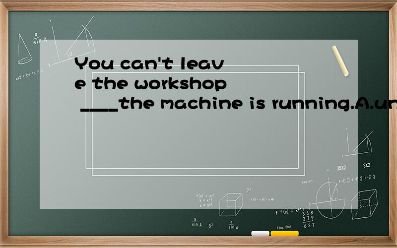 You can't leave the workshop ____the machine is running.A.unless B.until C.while D.before