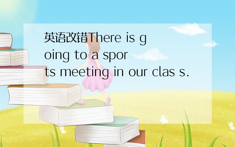 英语改错There is going to a sports meeting in our clas s.