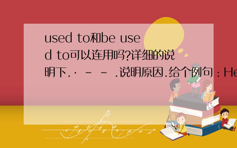 used to和be used to可以连用吗?详细的说明下.· - - .说明原因.给个例句：He used to be used to living in countryside （他过去习惯于住在乡村）麻烦英语帝