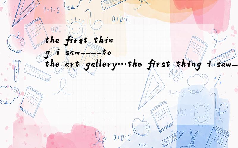 the first thing i saw____to the art gallery...the first thing i saw____to the art gallery...a.on my arrival b.on entering c.at the entrance d.having arrived其他选项为什么不可以还有 the first thing i saw____to the gallery...中的to