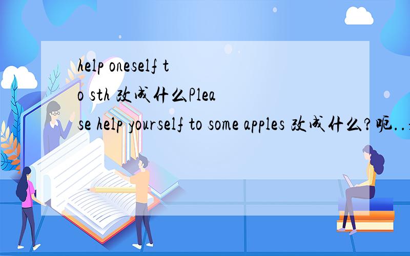 help oneself to sth 改成什么Please help yourself to some apples 改成什么?呃..是同义句转换