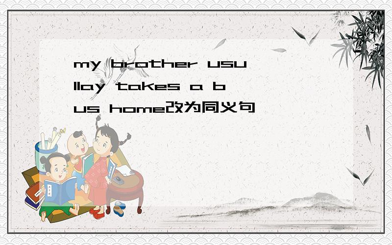 my brother usullay takes a bus home改为同义句