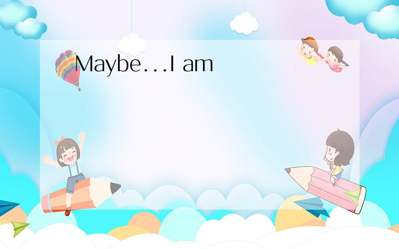 Maybe...I am