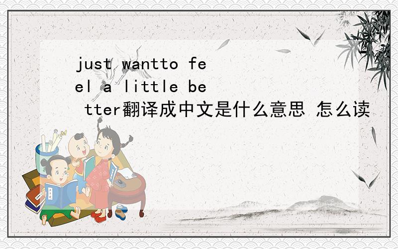 just wantto feel a little be tter翻译成中文是什么意思 怎么读