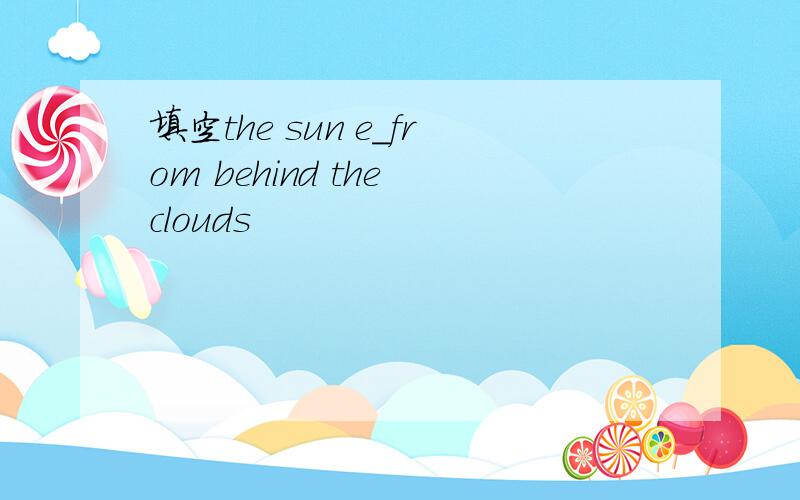 填空the sun e_from behind the clouds