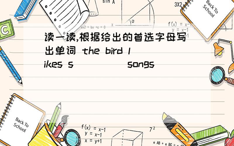 读一读,根据给出的首选字母写出单词 the bird likes s_____songs