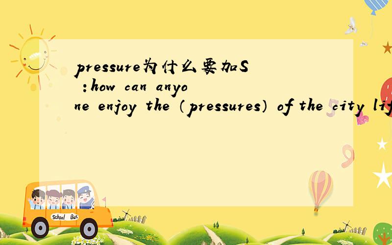 pressure为什么要加S ：how can anyone enjoy the （pressures） of the city lifepressure为什么要加S ：how can anyone enjoy the （pressures） of the city life
