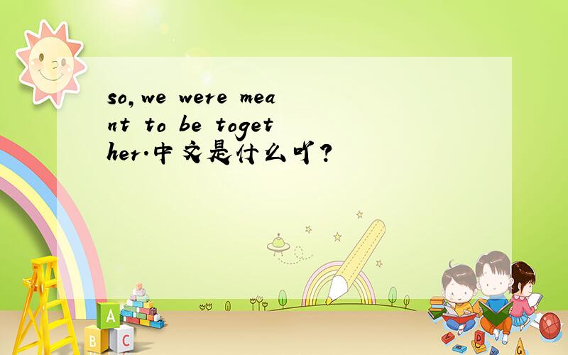 so,we were meant to be together.中文是什么吖?