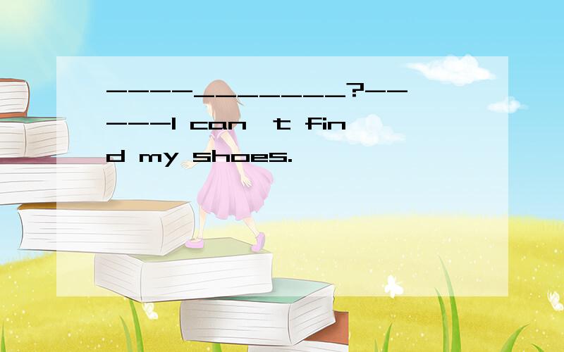 ----_______?-----I can't find my shoes.