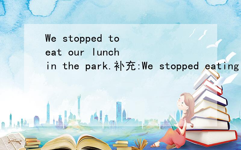 We stopped to eat our lunch in the park.补充:We stopped eating our lunch when it started to rain.We waited in the restroom until it stopped raining.【请你来翻译一下!】