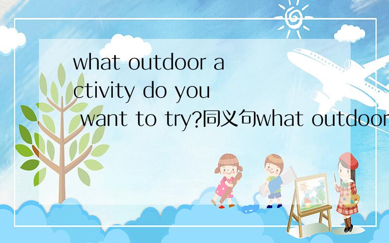 what outdoor activity do you want to try?同义句what outdoor activity ___ ___ ____ ___ try?