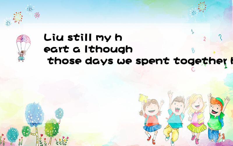 Liu still my heart a lthough those days we spent together has been memories.中文是什么意思?.谁知道的告诉我啊!