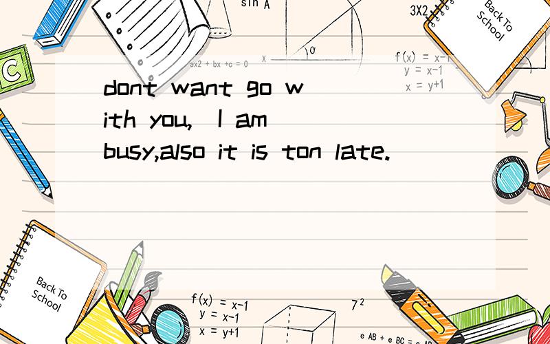 dont want go with you,＿I am busy,also it is ton late.
