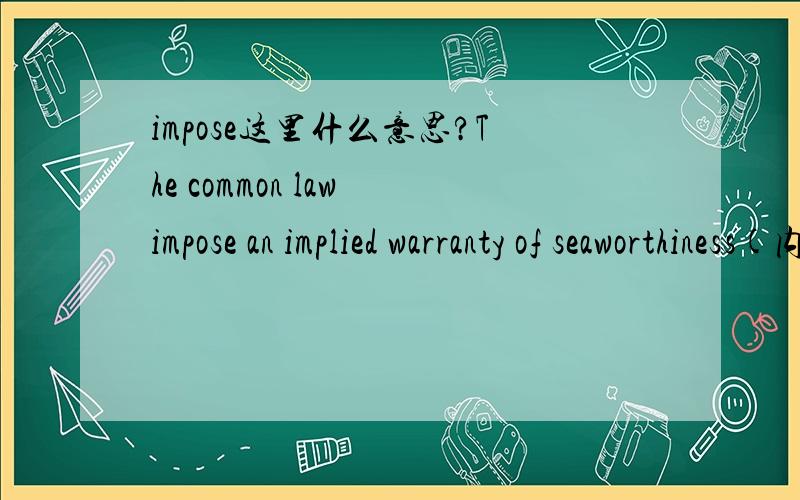 impose这里什么意思?The common law impose an implied warranty of seaworthiness(内在的适航保证?）upon the Owner.请问这里impose是什么意思?