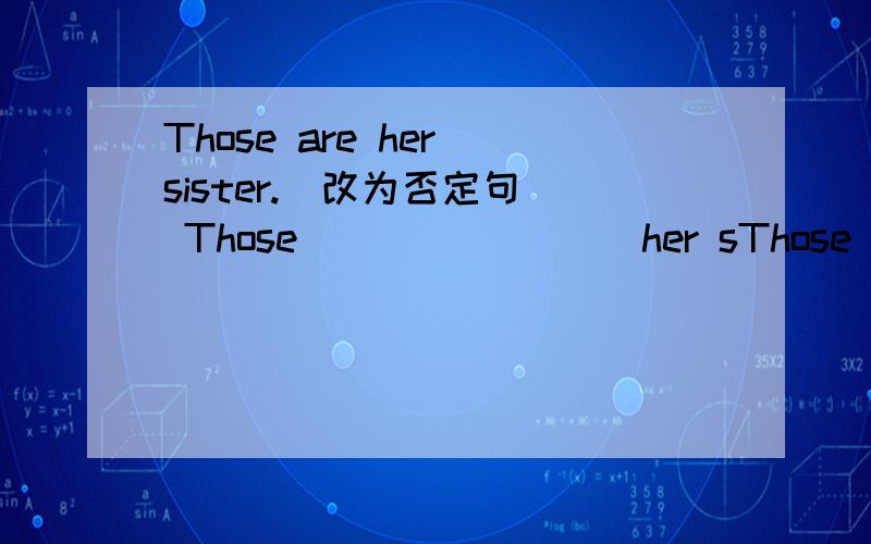 Those are her sister.(改为否定句) Those ___ ____ her sThose are her sister.(改为否定句)Those ___ ____ her sister.