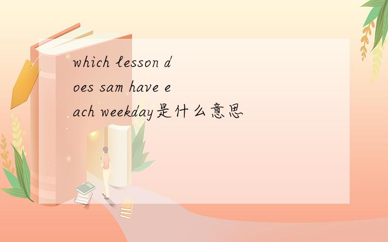 which lesson does sam have each weekday是什么意思