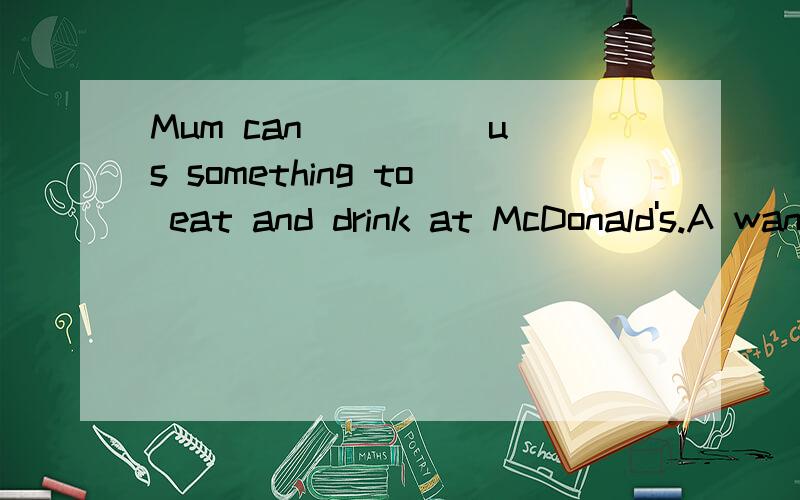 Mum can ____ us something to eat and drink at McDonald's.A want B tell C take D buy