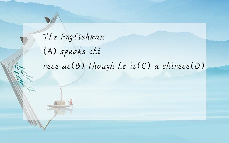 The Englishman(A) speaks chinese as(B) though he is(C) a chinese(D)