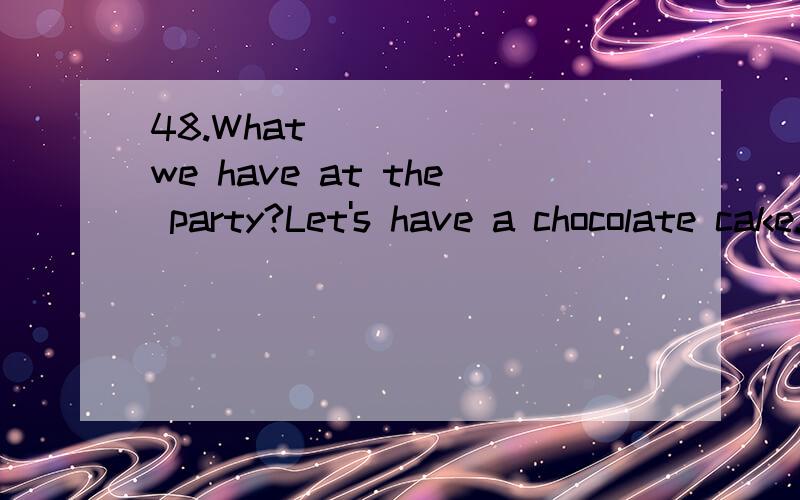 48.What ______we have at the party?Let's have a chocolate cake.A.do B.shall C.need D.may