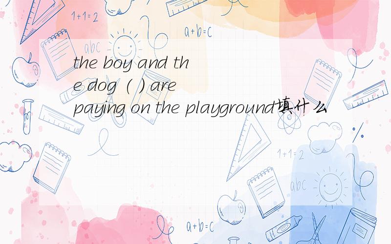 the boy and the dog ( ) are paying on the playground填什么