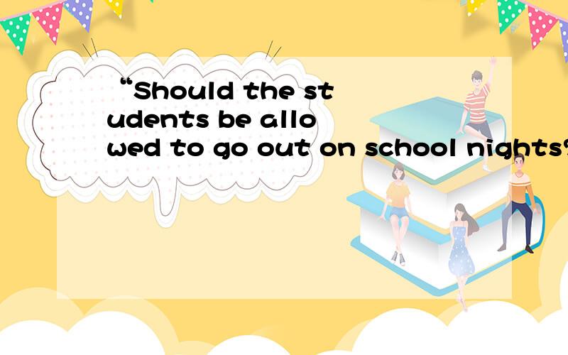 “Should the students be allowed to go out on school nights?”he asked.改为宾语从句