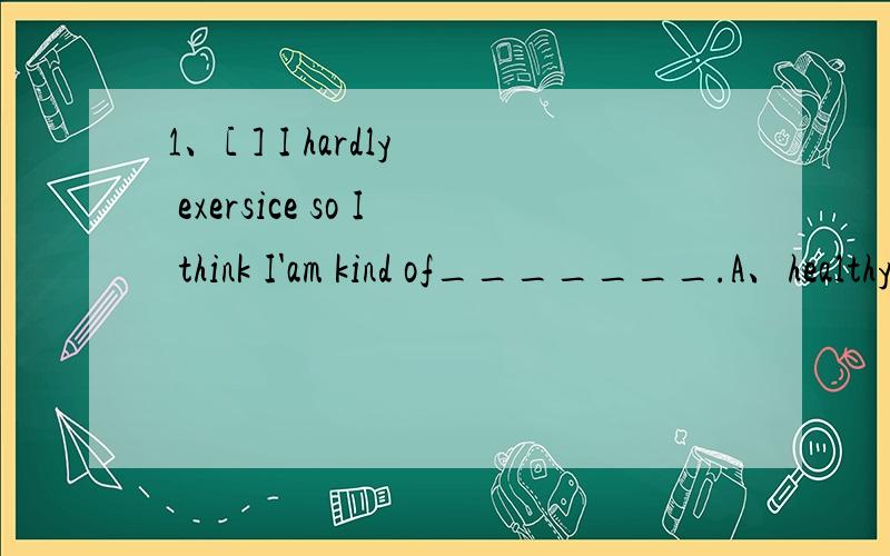 1、[ ] I hardly exersice so I think I'am kind of_______.A、healthy B、health C、unhea