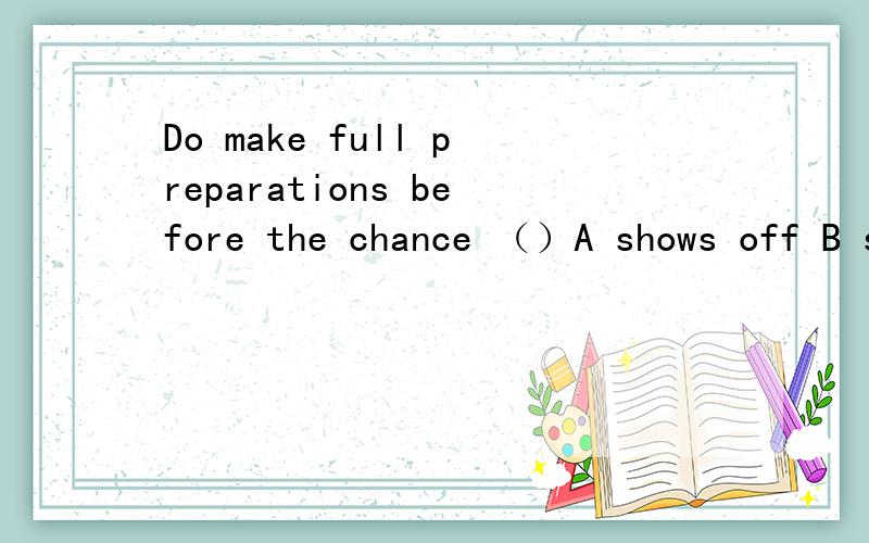 Do make full preparations before the chance （）A shows off B shows out C shows up D will turn up