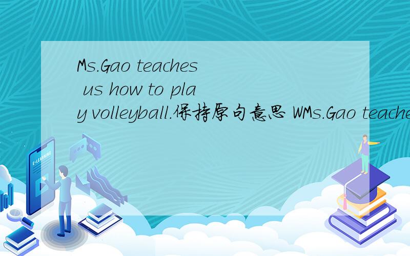 Ms.Gao teaches us how to play volleyball.保持原句意思 WMs.Gao teaches us how to play volleyball.保持原句意思We ＿ how to play volleyball _ Ms.Gao.