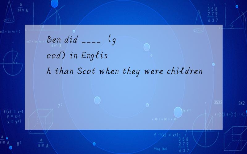 Ben did ____（good) in English than Scot when they were children