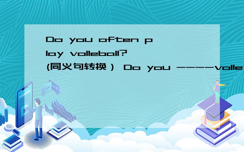 Do you often play volleball?(同义句转换） Do you ----volleyball ---?