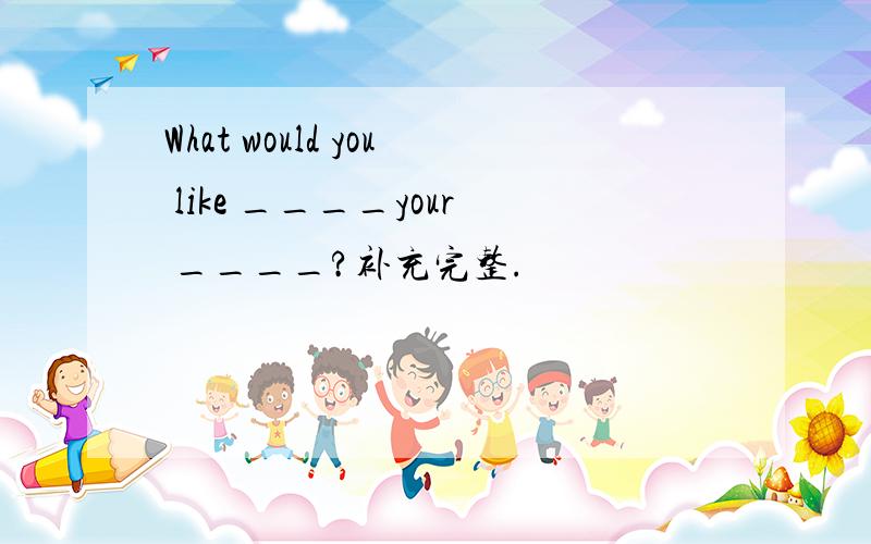 What would you like ____your ____?补充完整.