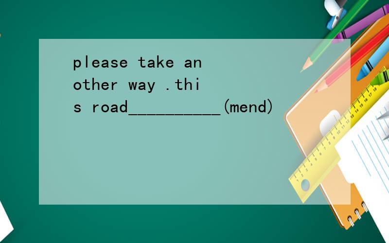 please take another way .this road__________(mend)