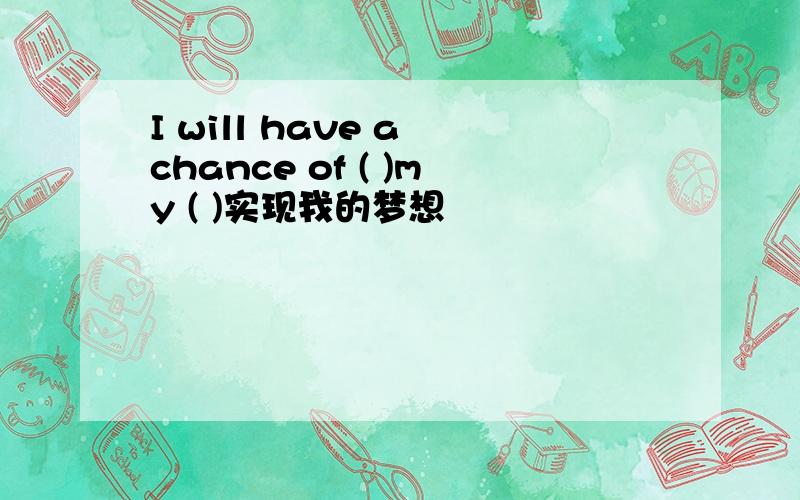 I will have a chance of ( )my ( )实现我的梦想