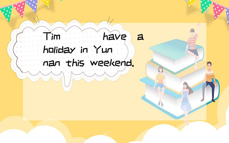 Tim___(have)a holiday in Yunnan this weekend.