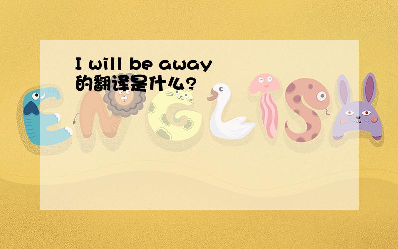 I will be away的翻译是什么?