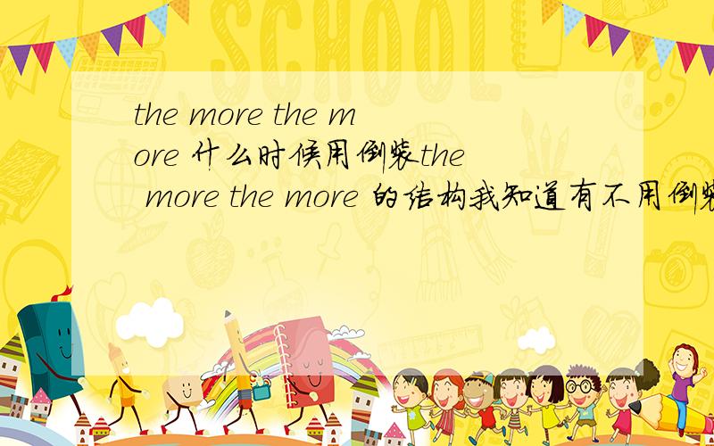 the more the more 什么时候用倒装the more the more 的结构我知道有不用倒装的,就比如the harder she study,the better she get 但有种是要倒装的,比如The smaller the house is ,the less will it cost us to heat为什么后一种