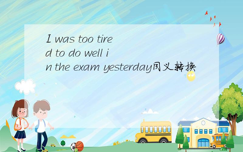 I was too tired to do well in the exam yesterday同义转换