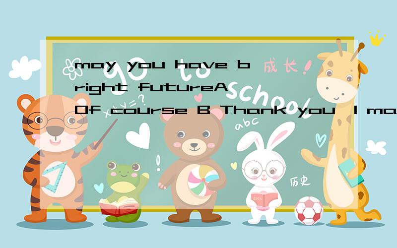 may you have bright futureA Of course B Thank you,I may C I'll have a try D The same to you答案为何是D,不是b