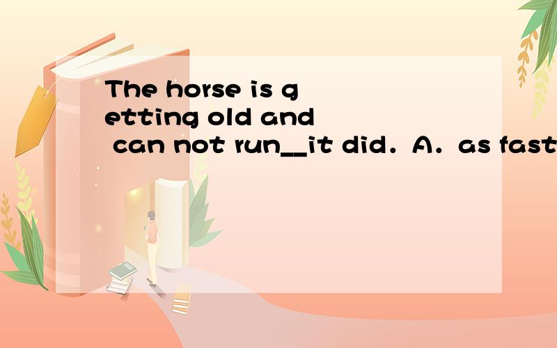 The horse is getting old and can not run__it did．A．as faster as B．so fastthanC．so faster as D．as fast as
