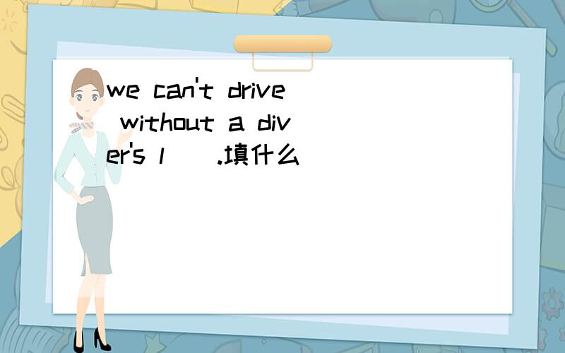 we can't drive without a diver's l＿＿.填什么