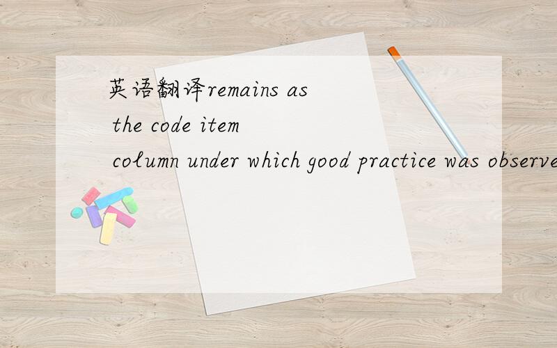 英语翻译remains as the code item column under which good practice was observed这是一份报告中的一条，完整的一条就是这样的。