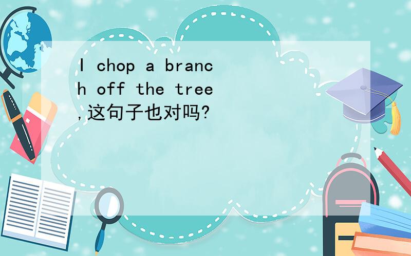 I chop a branch off the tree,这句子也对吗?