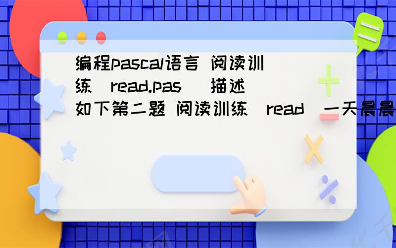编程pascal语言 阅读训练（read.pas） 描述如下第二题 阅读训练（read）一天晨晨在做阅读训练.她拿了一本包括n篇文章的小说集,第i篇文章包括bi (1≤bi≤100)页,已知晨晨每读一页都要花一分钟.
