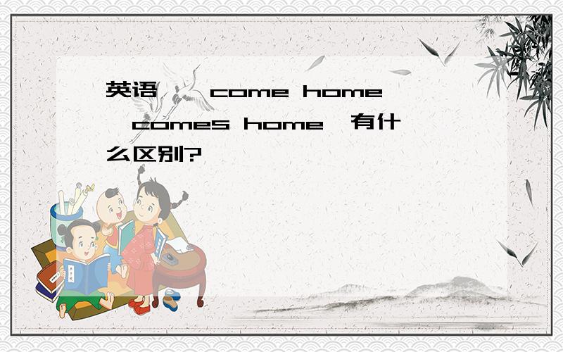英语,【come home】【comes home】有什么区别?