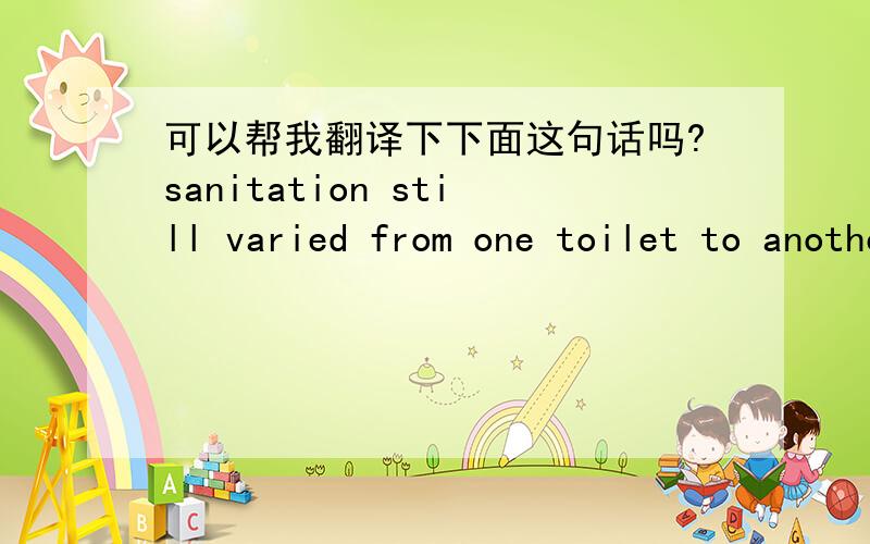 可以帮我翻译下下面这句话吗?sanitation still varied from one toilet to another.