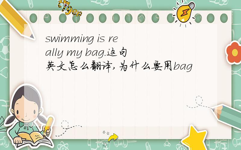 swimming is really my bag.这句英文怎么翻译,为什么要用bag