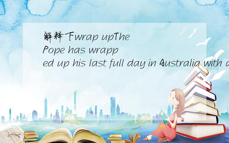 解释下wrap upThe Pope has wrapped up his last full day in Australia with a Mass to more than 300,000 people.中的wrap up或者别的用法