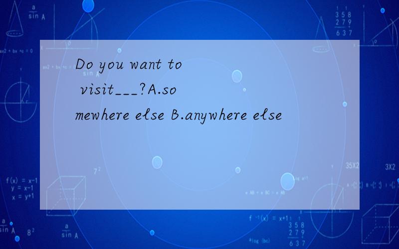Do you want to visit___?A.somewhere else B.anywhere else
