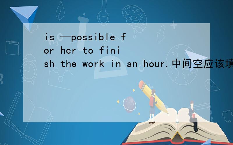 is —possible for her to finish the work in an hour.中间空应该填什么?A.this B.that C.one D.it
