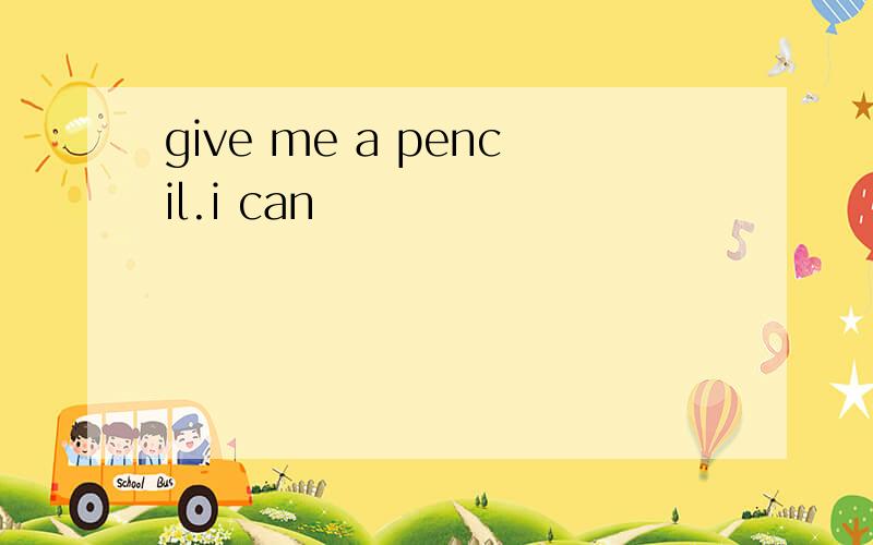 give me a pencil.i can